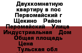 Двухкомнатную квартиру в пос. Первомайский г. Щекино › Район ­ Перомайский › Улица ­ Индустриальная › Дом ­ 14 › Общая площадь ­ 44 › Цена ­ 1 700 000 - Тульская обл., Щекинский р-н, Первомайский пгт Недвижимость » Квартиры продажа   